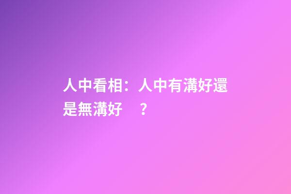 人中看相：人中有溝好還是無溝好？